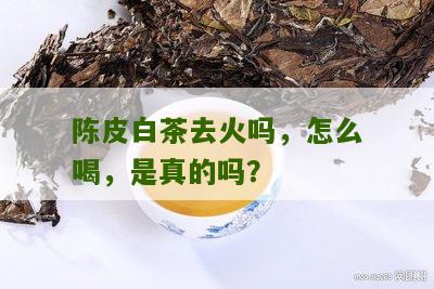 陈皮白茶去火吗，怎么喝，是真的吗？