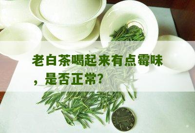 老白茶喝起来有点霉味，是否正常？