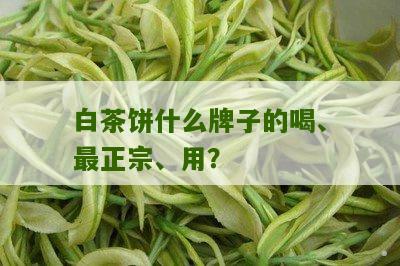 白茶饼什么牌子的喝、最正宗、用？