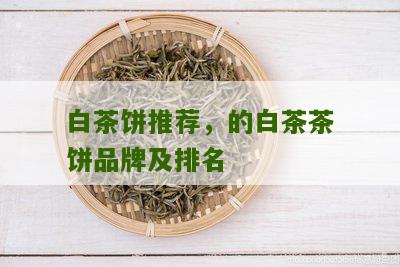 白茶饼推荐，的白茶茶饼品牌及排名