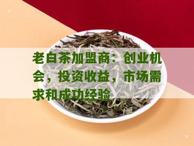 老白茶加盟商：创业机会，投资收益，市场需求和成功经验