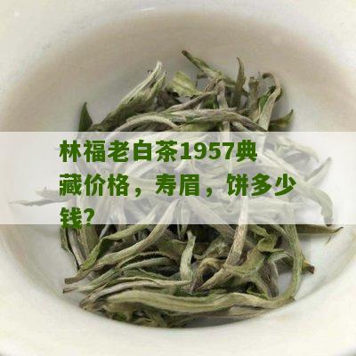 林福老白茶1957典藏价格，寿眉，饼多少钱?