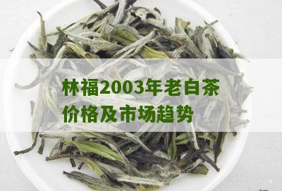 林福2003年老白茶价格及市场趋势