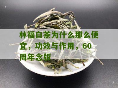 林福白茶为什么那么便宜，功效与作用，60周年念版