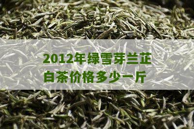 2012年绿雪芽兰芷白茶价格多少一斤