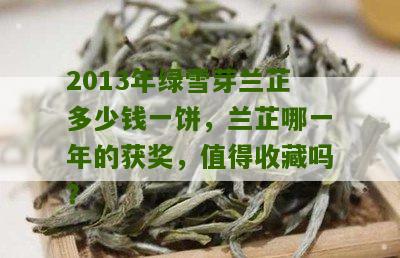 2013年绿雪芽兰芷多少钱一饼，兰芷哪一年的获奖，值得收藏吗？