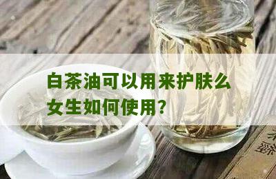 白茶油可以用来护肤么女生如何使用？