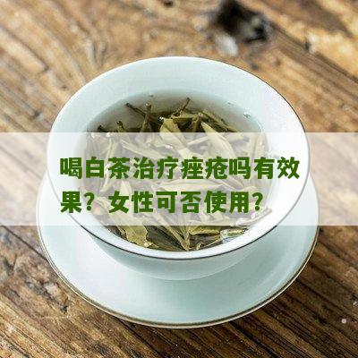 喝白茶治疗痤疮吗有效果？女性可否使用？