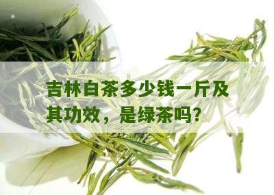 吉林白茶多少钱一斤及其功效，是绿茶吗？