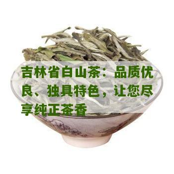 吉林省白山茶：品质优良、独具特色，让您尽享纯正茶香