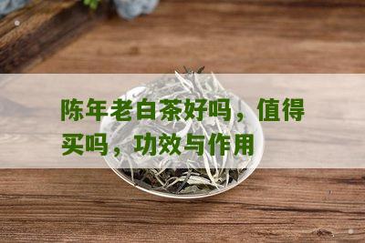 陈年老白茶好吗，值得买吗，功效与作用