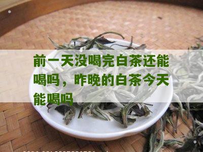 前一天没喝完白茶还能喝吗，昨晚的白茶今天能喝吗