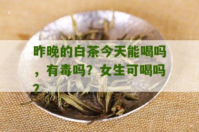 昨晚的白茶今天能喝吗，有毒吗？女生可喝吗？