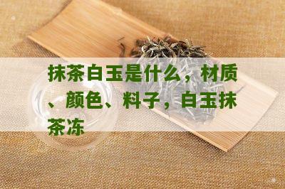 抹茶白玉是什么，材质、颜色、料子，白玉抹茶冻