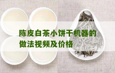 陈皮白茶小饼干机器的做法视频及价格