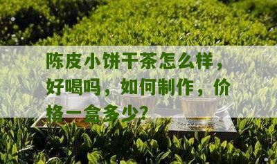 陈皮小饼干茶怎么样，好喝吗，如何制作，价格一盒多少？