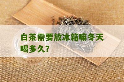 白茶需要放冰箱嘛冬天喝多久？