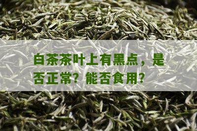 白茶茶叶上有黑点，是否正常？能否食用？