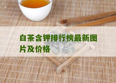 白茶含钾排行榜最新图片及价格