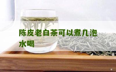 陈皮老白茶可以煮几泡水喝