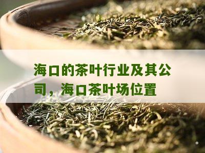 海口的茶叶行业及其公司，海口茶叶场位置