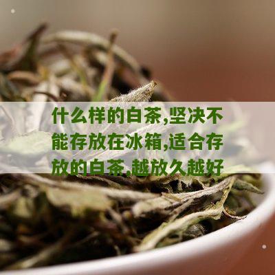 什么样的白茶,坚决不能存放在冰箱,适合存放的白茶,越放久越好