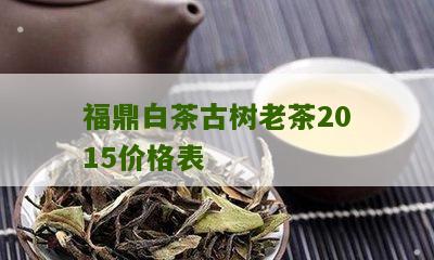 福鼎白茶古树老茶2015价格表