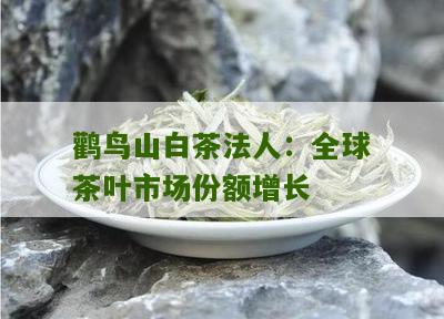 鹳鸟山白茶法人：全球茶叶市场份额增长