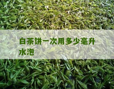 白茶饼一次用多少毫升水泡