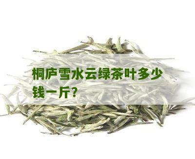 桐庐雪水云绿茶叶多少钱一斤？