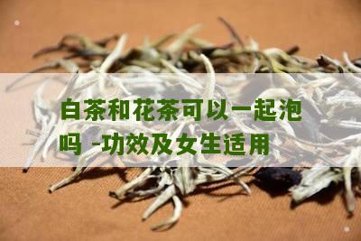 白茶和花茶可以一起泡吗 -功效及女生适用