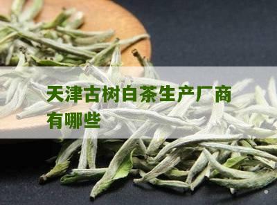 天津古树白茶生产厂商有哪些