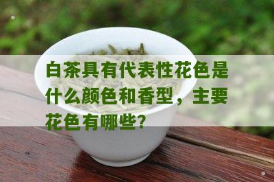 白茶具有代表性花色是什么颜色和香型，主要花色有哪些？