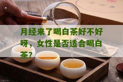 月经来了喝白茶好不好呀，女性是否适合喝白茶？