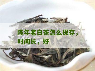 陈年老白茶怎么保存，时间长，好