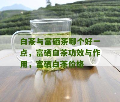 白茶与富硒茶哪个好一点，富硒白茶功效与作用，富硒白茶价格