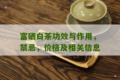 富硒白茶功效与作用，禁忌，价格及相关信息