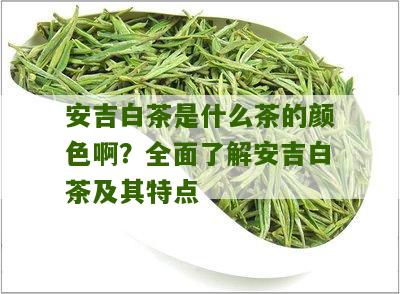 安吉白茶是什么茶的颜色啊？全面了解安吉白茶及其特点