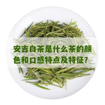 安吉白茶是什么茶的颜色和口感特点及特征？