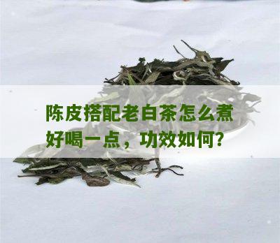 陈皮搭配老白茶怎么煮好喝一点，功效如何？