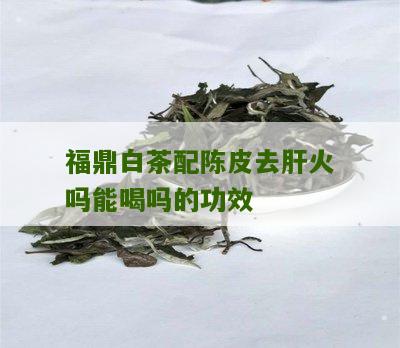 福鼎白茶配陈皮去肝火吗能喝吗的功效