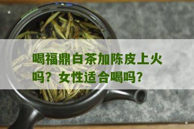 喝福鼎白茶加陈皮上火吗？女性适合喝吗？