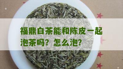 福鼎白茶能和陈皮一起泡茶吗？怎么泡？