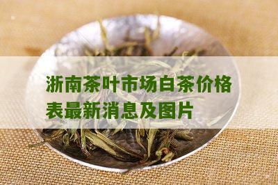 浙南茶叶市场白茶价格表最新消息及图片