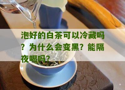 泡好的白茶可以冷藏吗？为什么会变黑？能隔夜喝吗？