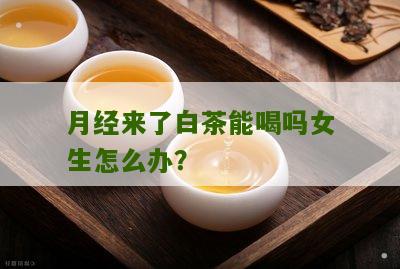 月经来了白茶能喝吗女生怎么办？