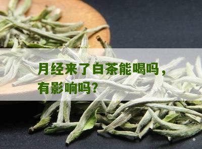 月经来了白茶能喝吗，有影响吗？