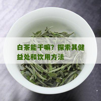 白茶能干嘛？探索其健益处和饮用方法