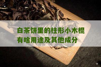 白茶饼里的柱形小木棍有啥用途及其他成分