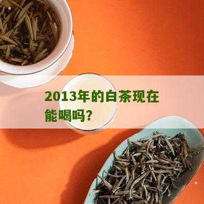 2013年的白茶现在能喝吗？